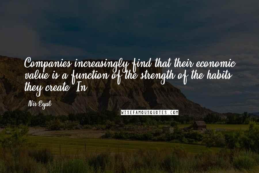 Nir Eyal Quotes: Companies increasingly find that their economic value is a function of the strength of the habits they create. In