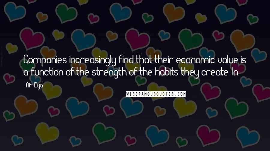 Nir Eyal Quotes: Companies increasingly find that their economic value is a function of the strength of the habits they create. In