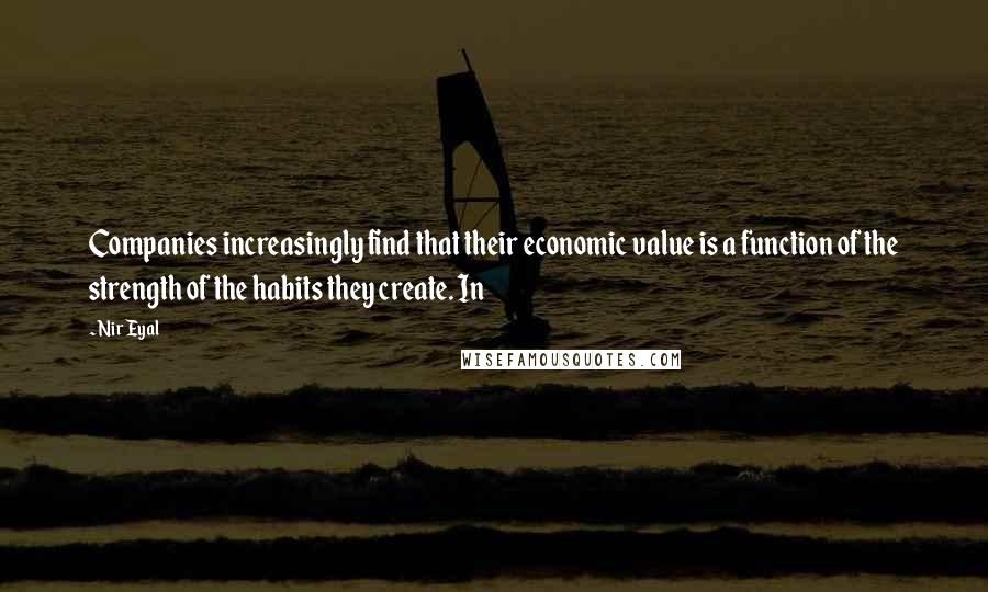 Nir Eyal Quotes: Companies increasingly find that their economic value is a function of the strength of the habits they create. In