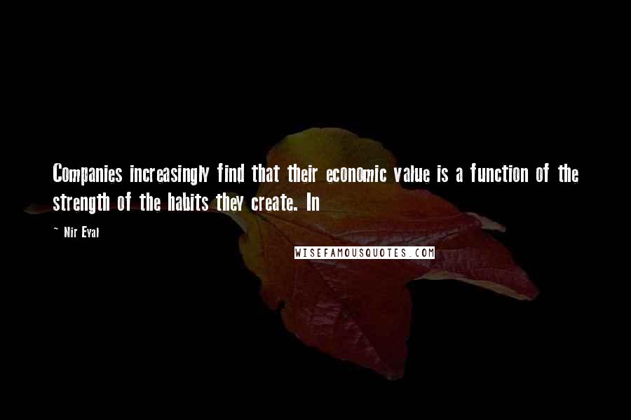 Nir Eyal Quotes: Companies increasingly find that their economic value is a function of the strength of the habits they create. In