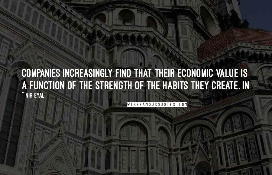 Nir Eyal Quotes: Companies increasingly find that their economic value is a function of the strength of the habits they create. In