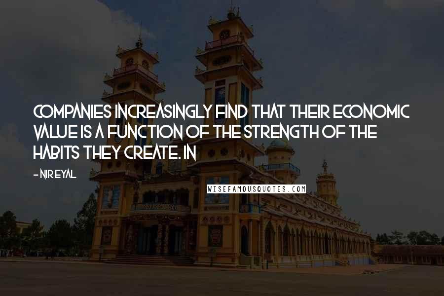 Nir Eyal Quotes: Companies increasingly find that their economic value is a function of the strength of the habits they create. In