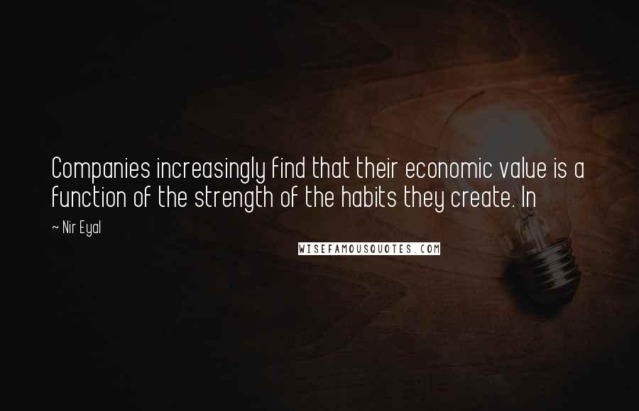 Nir Eyal Quotes: Companies increasingly find that their economic value is a function of the strength of the habits they create. In