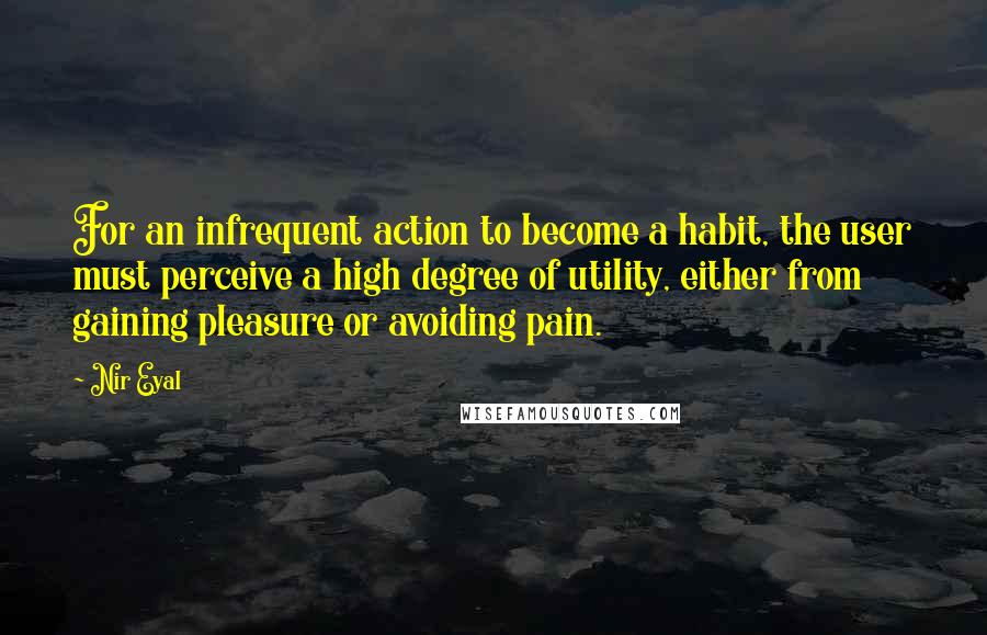 Nir Eyal Quotes: For an infrequent action to become a habit, the user must perceive a high degree of utility, either from gaining pleasure or avoiding pain.