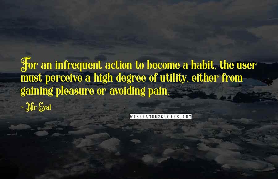 Nir Eyal Quotes: For an infrequent action to become a habit, the user must perceive a high degree of utility, either from gaining pleasure or avoiding pain.