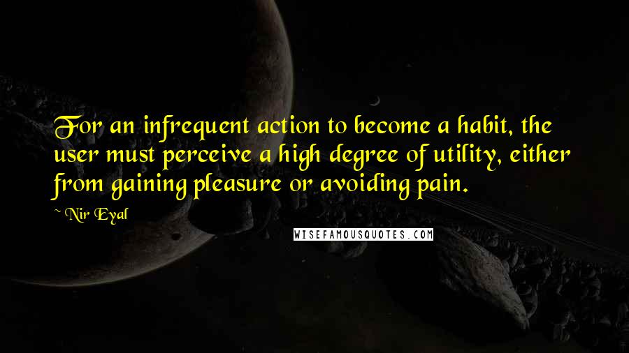 Nir Eyal Quotes: For an infrequent action to become a habit, the user must perceive a high degree of utility, either from gaining pleasure or avoiding pain.