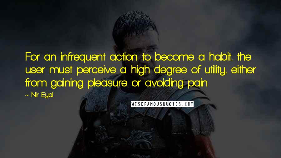 Nir Eyal Quotes: For an infrequent action to become a habit, the user must perceive a high degree of utility, either from gaining pleasure or avoiding pain.