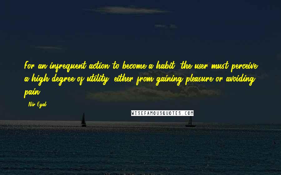 Nir Eyal Quotes: For an infrequent action to become a habit, the user must perceive a high degree of utility, either from gaining pleasure or avoiding pain.