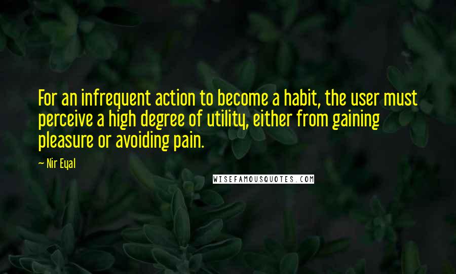 Nir Eyal Quotes: For an infrequent action to become a habit, the user must perceive a high degree of utility, either from gaining pleasure or avoiding pain.