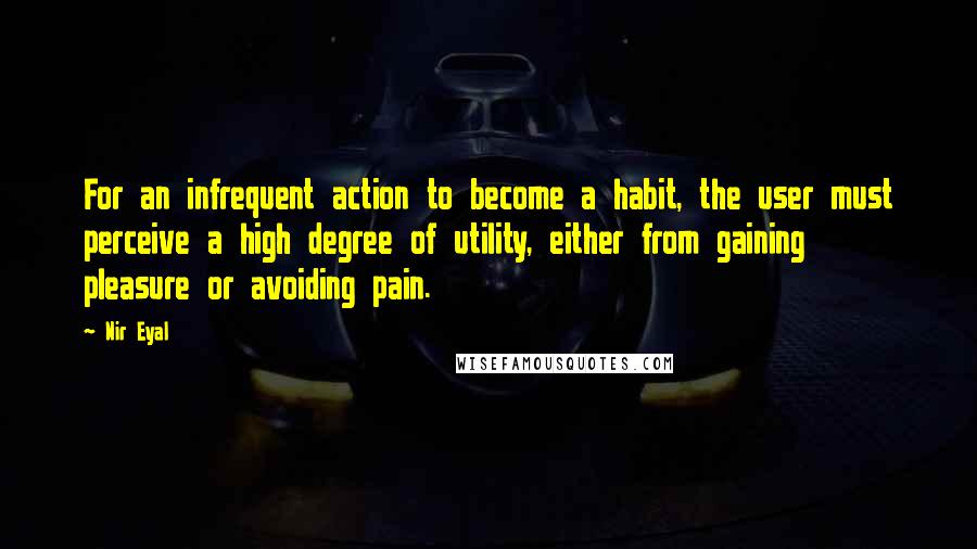 Nir Eyal Quotes: For an infrequent action to become a habit, the user must perceive a high degree of utility, either from gaining pleasure or avoiding pain.