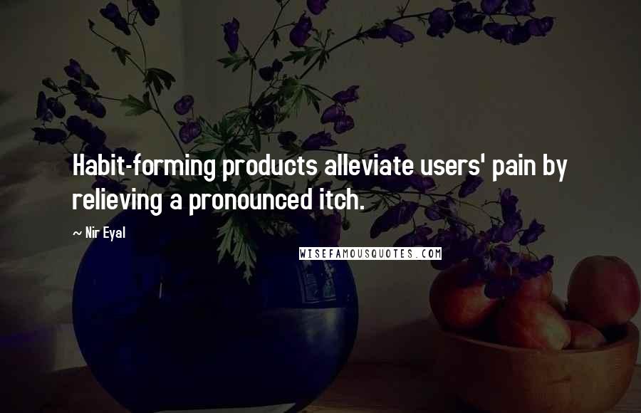 Nir Eyal Quotes: Habit-forming products alleviate users' pain by relieving a pronounced itch.