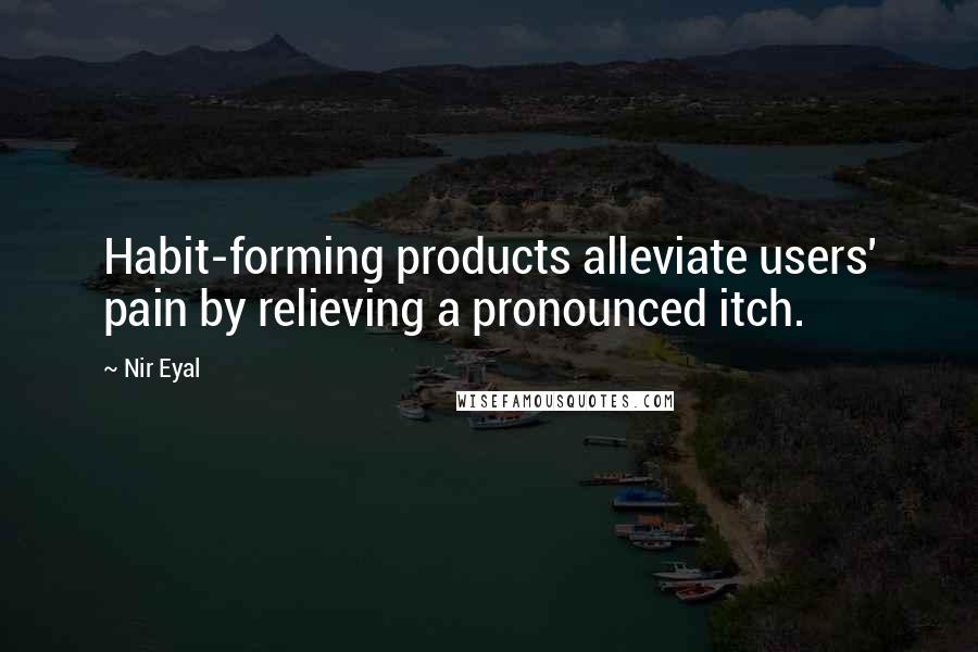 Nir Eyal Quotes: Habit-forming products alleviate users' pain by relieving a pronounced itch.