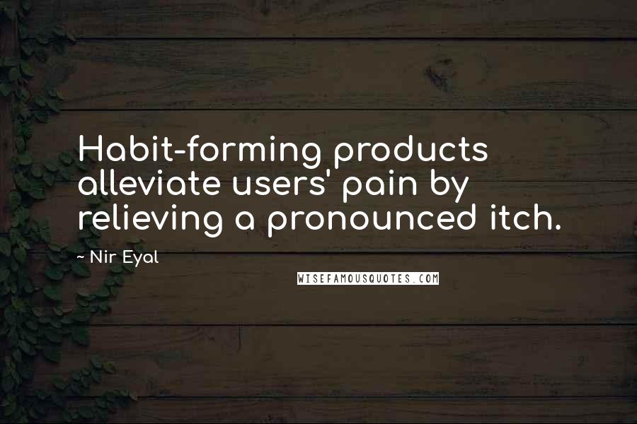 Nir Eyal Quotes: Habit-forming products alleviate users' pain by relieving a pronounced itch.