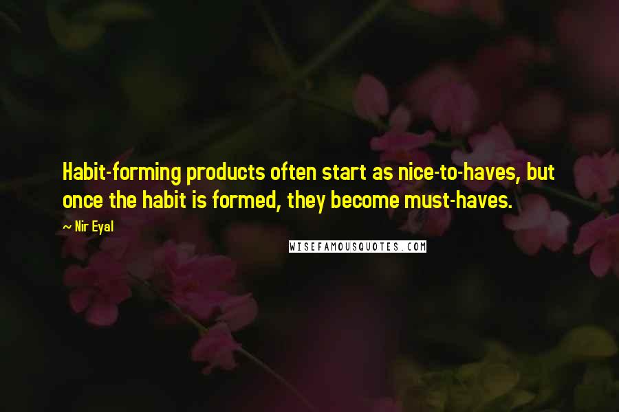 Nir Eyal Quotes: Habit-forming products often start as nice-to-haves, but once the habit is formed, they become must-haves.