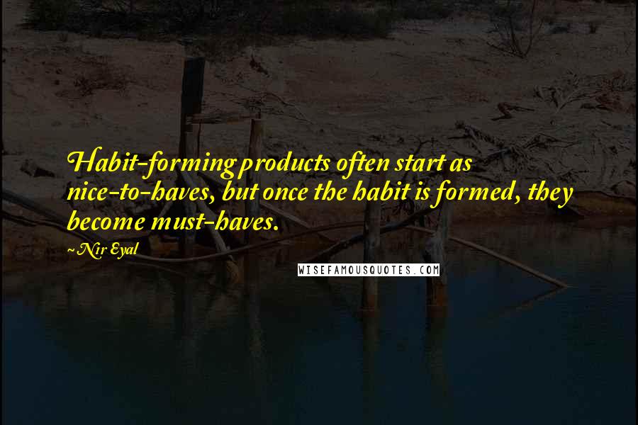 Nir Eyal Quotes: Habit-forming products often start as nice-to-haves, but once the habit is formed, they become must-haves.