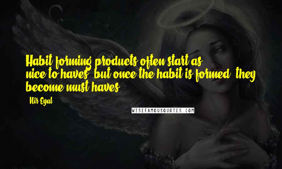 Nir Eyal Quotes: Habit-forming products often start as nice-to-haves, but once the habit is formed, they become must-haves.