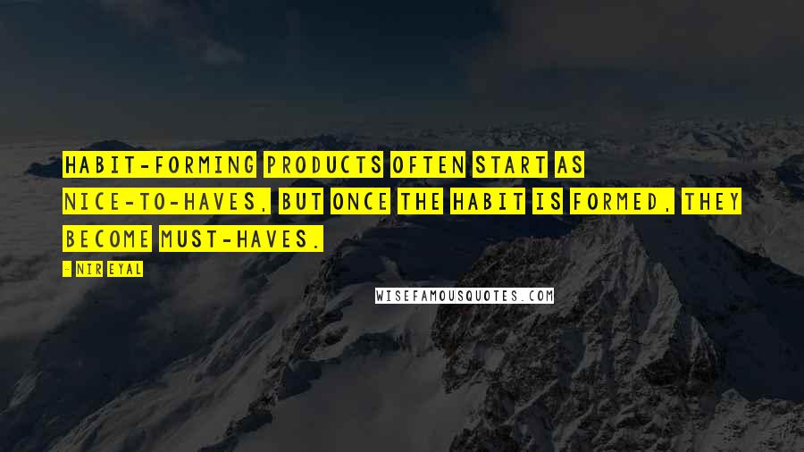 Nir Eyal Quotes: Habit-forming products often start as nice-to-haves, but once the habit is formed, they become must-haves.