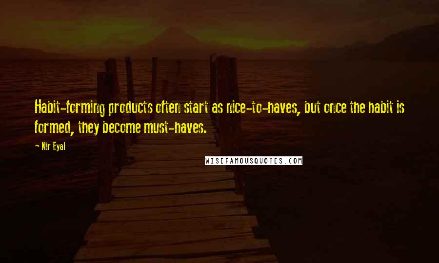 Nir Eyal Quotes: Habit-forming products often start as nice-to-haves, but once the habit is formed, they become must-haves.