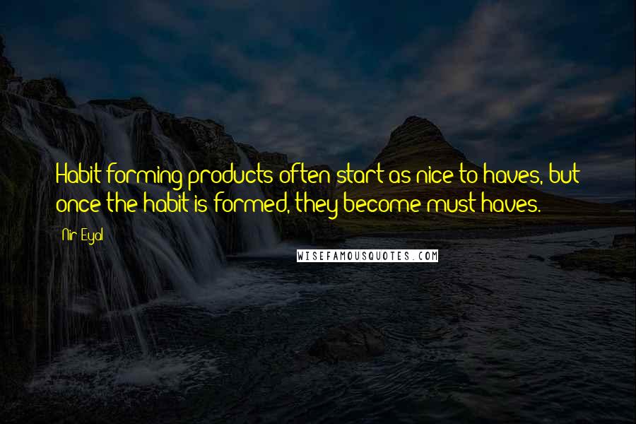 Nir Eyal Quotes: Habit-forming products often start as nice-to-haves, but once the habit is formed, they become must-haves.