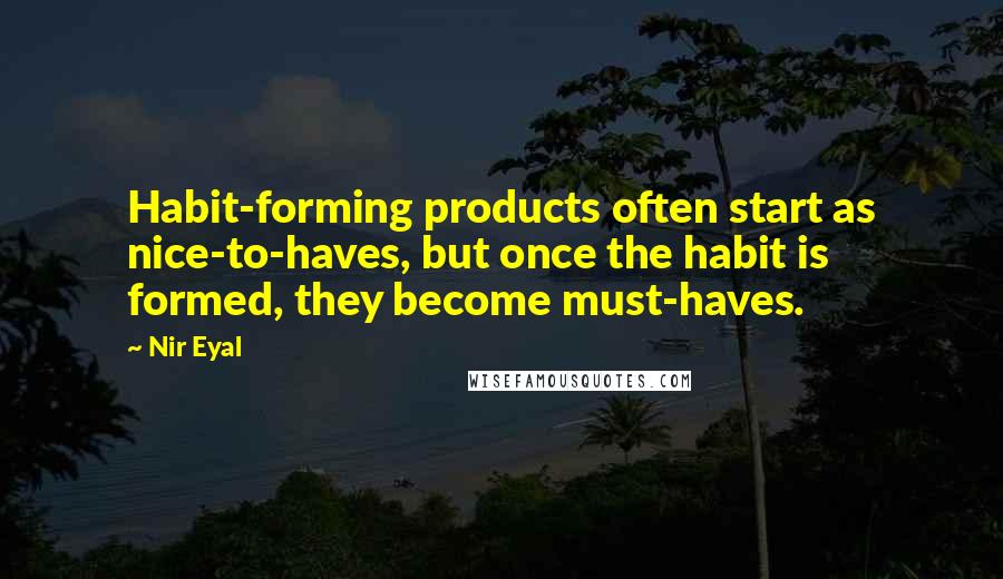 Nir Eyal Quotes: Habit-forming products often start as nice-to-haves, but once the habit is formed, they become must-haves.