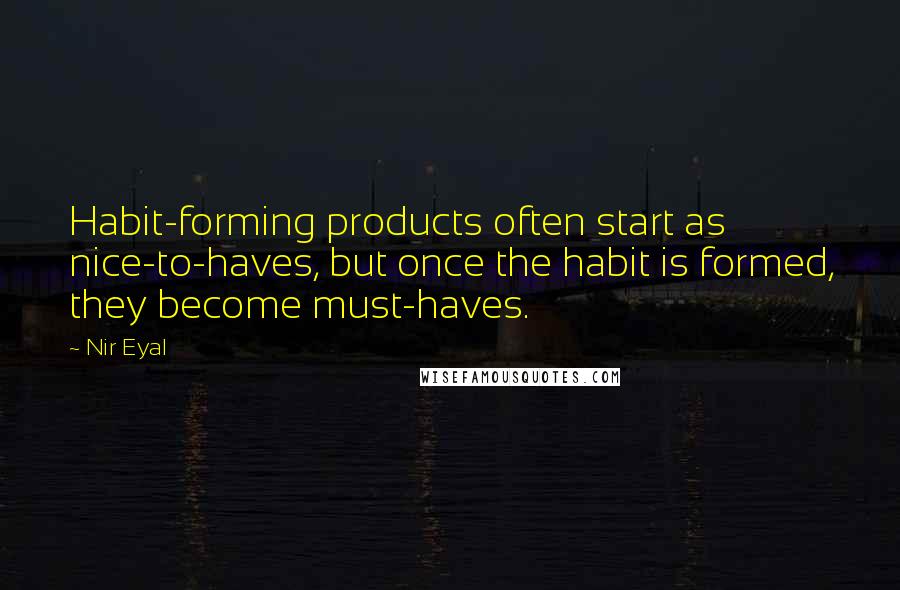 Nir Eyal Quotes: Habit-forming products often start as nice-to-haves, but once the habit is formed, they become must-haves.