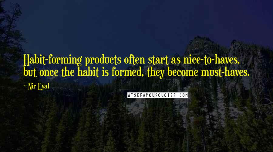 Nir Eyal Quotes: Habit-forming products often start as nice-to-haves, but once the habit is formed, they become must-haves.