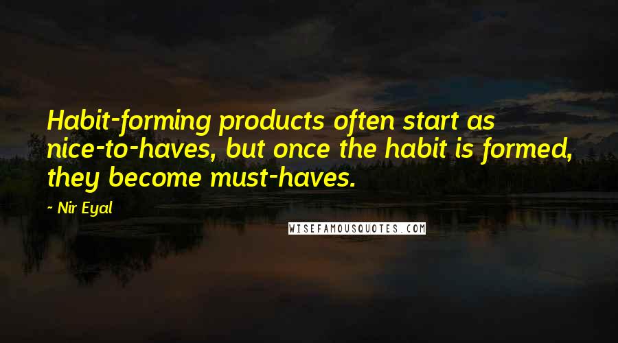 Nir Eyal Quotes: Habit-forming products often start as nice-to-haves, but once the habit is formed, they become must-haves.