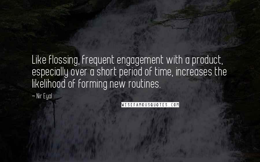 Nir Eyal Quotes: Like flossing, frequent engagement with a product, especially over a short period of time, increases the likelihood of forming new routines.