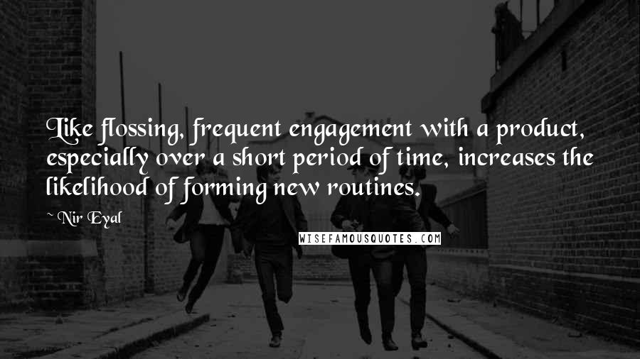 Nir Eyal Quotes: Like flossing, frequent engagement with a product, especially over a short period of time, increases the likelihood of forming new routines.