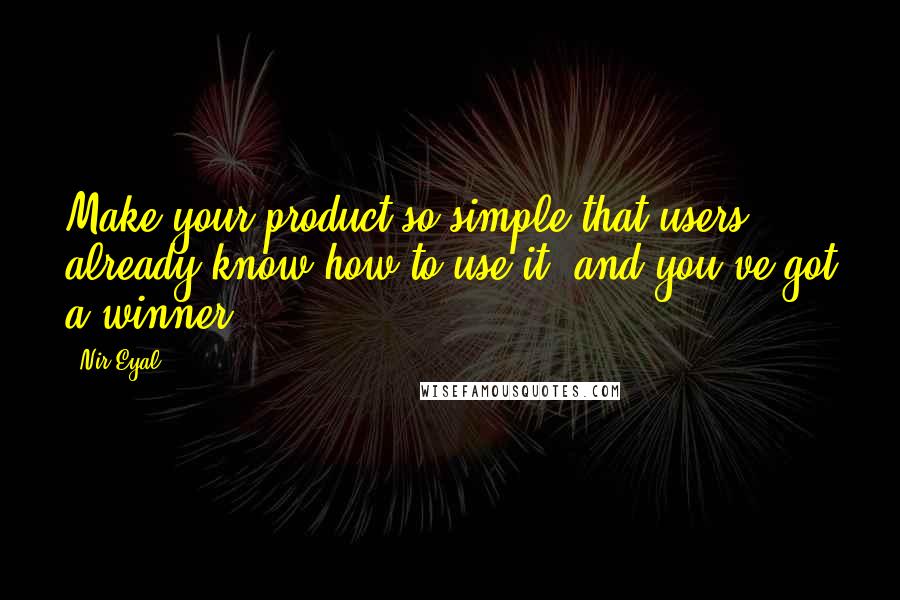 Nir Eyal Quotes: Make your product so simple that users already know how to use it, and you've got a winner.
