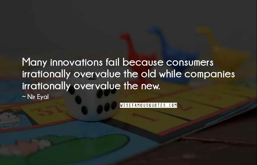 Nir Eyal Quotes: Many innovations fail because consumers irrationally overvalue the old while companies irrationally overvalue the new.