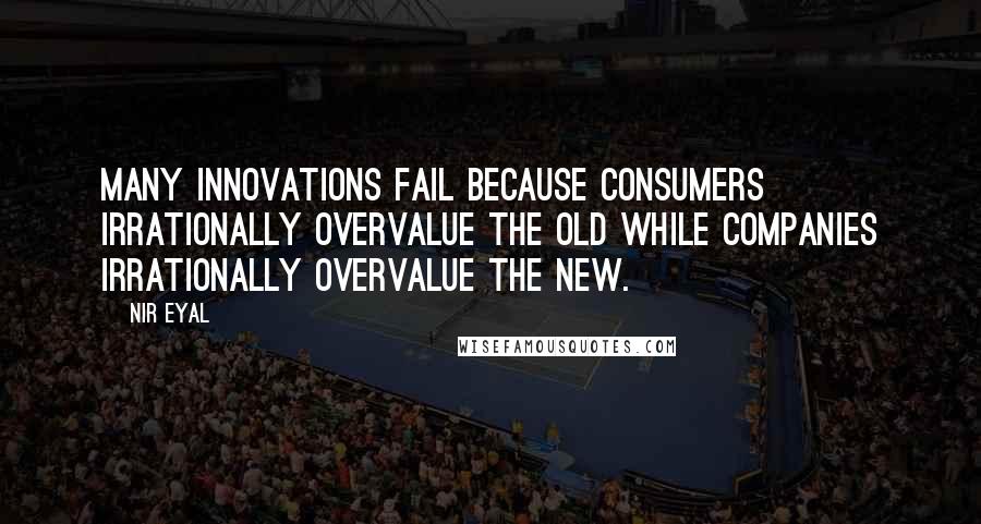 Nir Eyal Quotes: Many innovations fail because consumers irrationally overvalue the old while companies irrationally overvalue the new.