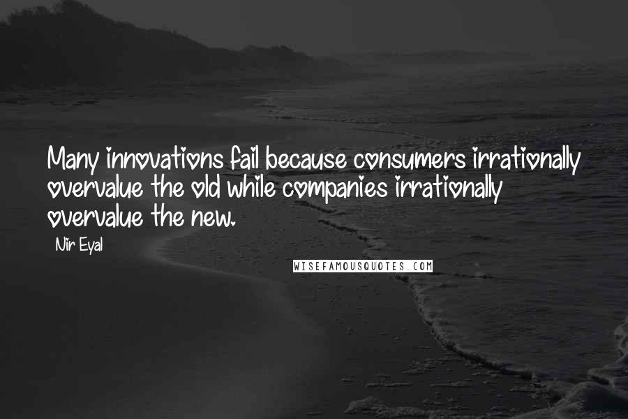Nir Eyal Quotes: Many innovations fail because consumers irrationally overvalue the old while companies irrationally overvalue the new.