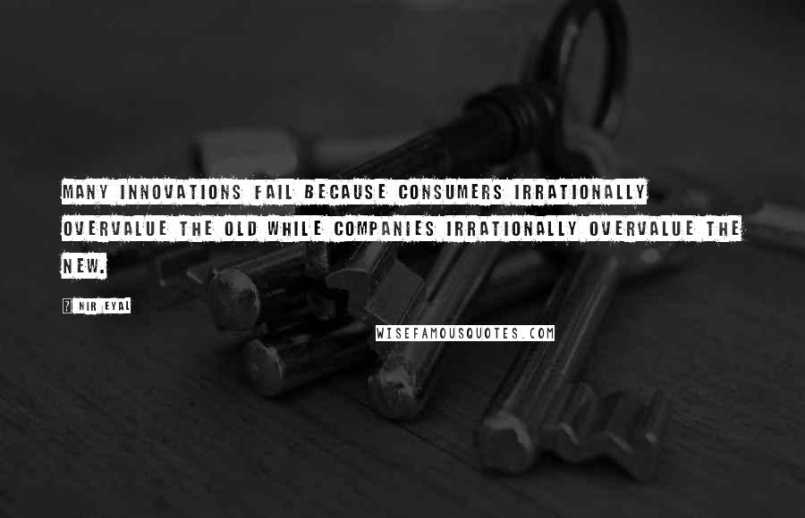 Nir Eyal Quotes: Many innovations fail because consumers irrationally overvalue the old while companies irrationally overvalue the new.