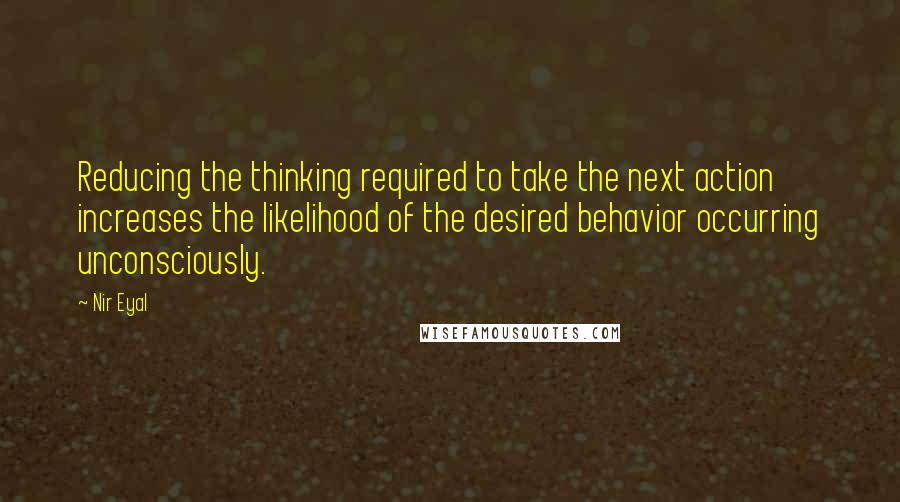 Nir Eyal Quotes: Reducing the thinking required to take the next action increases the likelihood of the desired behavior occurring unconsciously.