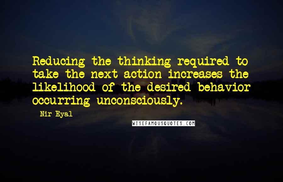 Nir Eyal Quotes: Reducing the thinking required to take the next action increases the likelihood of the desired behavior occurring unconsciously.