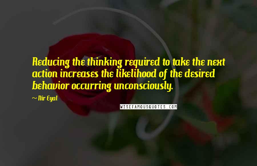 Nir Eyal Quotes: Reducing the thinking required to take the next action increases the likelihood of the desired behavior occurring unconsciously.