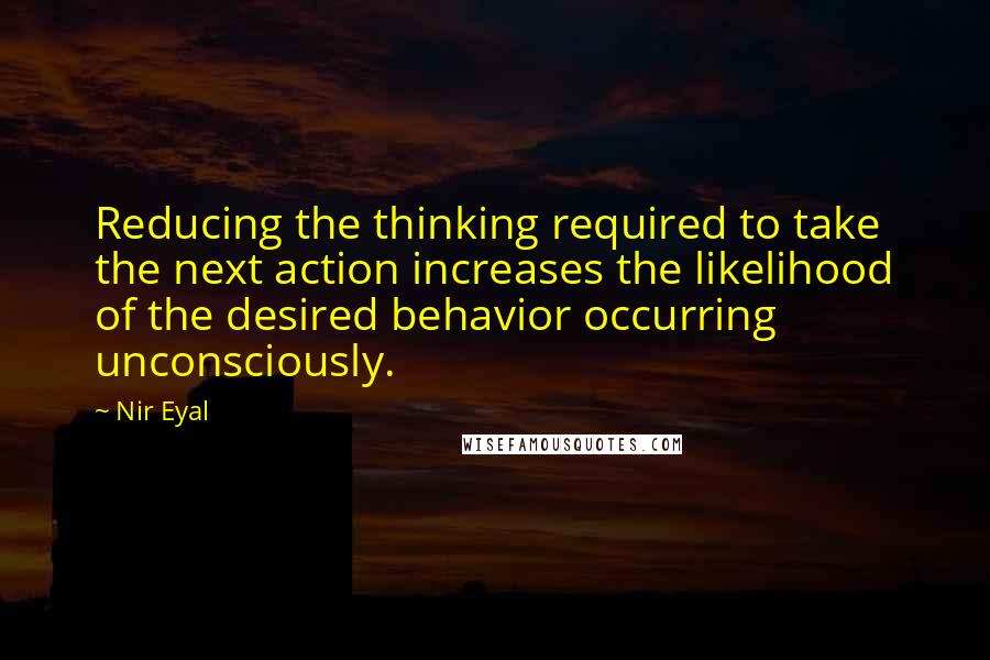 Nir Eyal Quotes: Reducing the thinking required to take the next action increases the likelihood of the desired behavior occurring unconsciously.