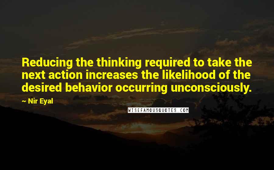 Nir Eyal Quotes: Reducing the thinking required to take the next action increases the likelihood of the desired behavior occurring unconsciously.