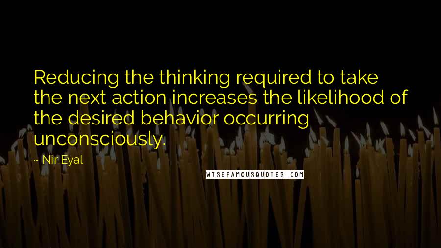 Nir Eyal Quotes: Reducing the thinking required to take the next action increases the likelihood of the desired behavior occurring unconsciously.