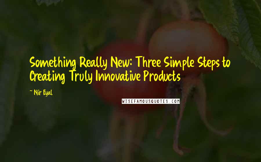 Nir Eyal Quotes: Something Really New: Three Simple Steps to Creating Truly Innovative Products