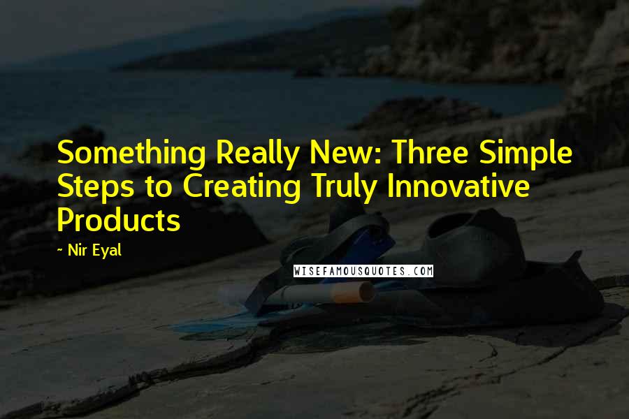 Nir Eyal Quotes: Something Really New: Three Simple Steps to Creating Truly Innovative Products