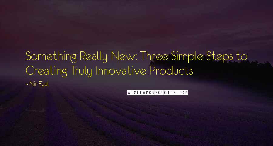 Nir Eyal Quotes: Something Really New: Three Simple Steps to Creating Truly Innovative Products