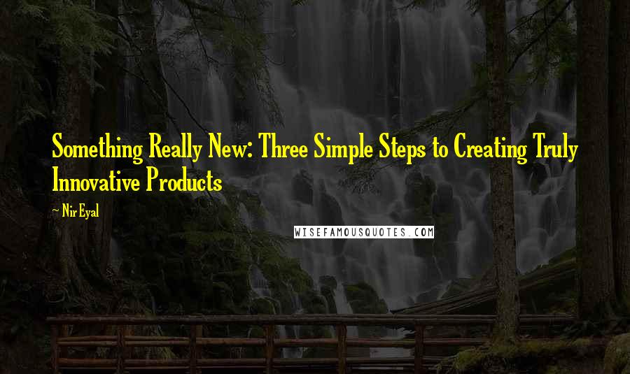 Nir Eyal Quotes: Something Really New: Three Simple Steps to Creating Truly Innovative Products