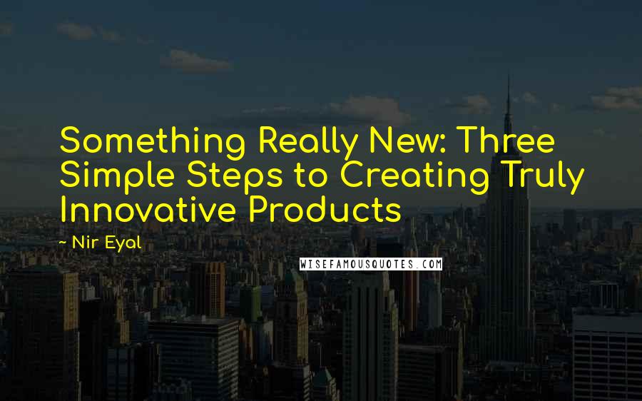 Nir Eyal Quotes: Something Really New: Three Simple Steps to Creating Truly Innovative Products