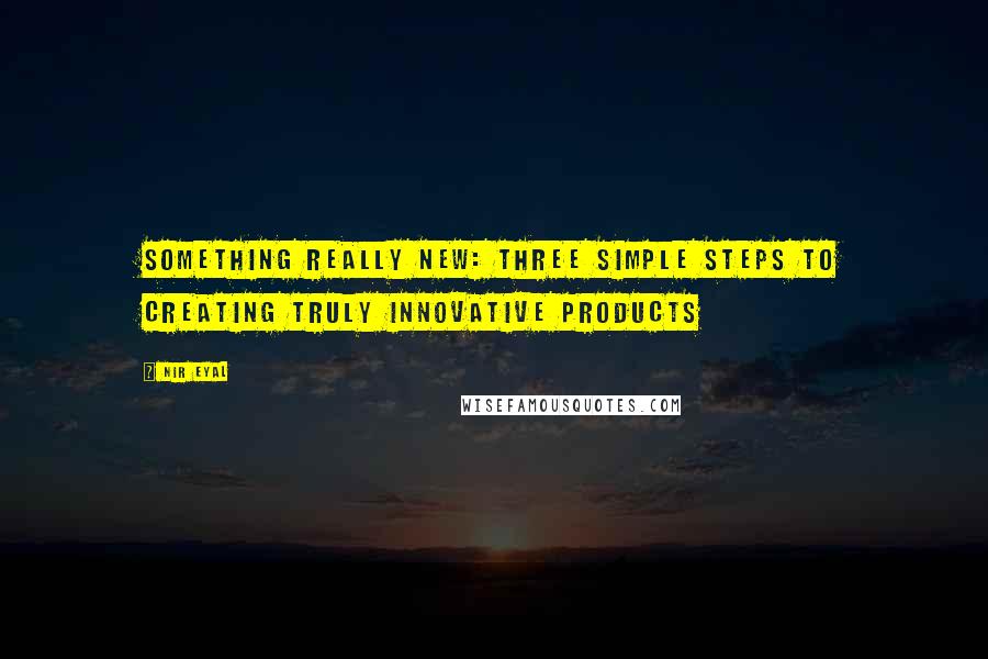 Nir Eyal Quotes: Something Really New: Three Simple Steps to Creating Truly Innovative Products