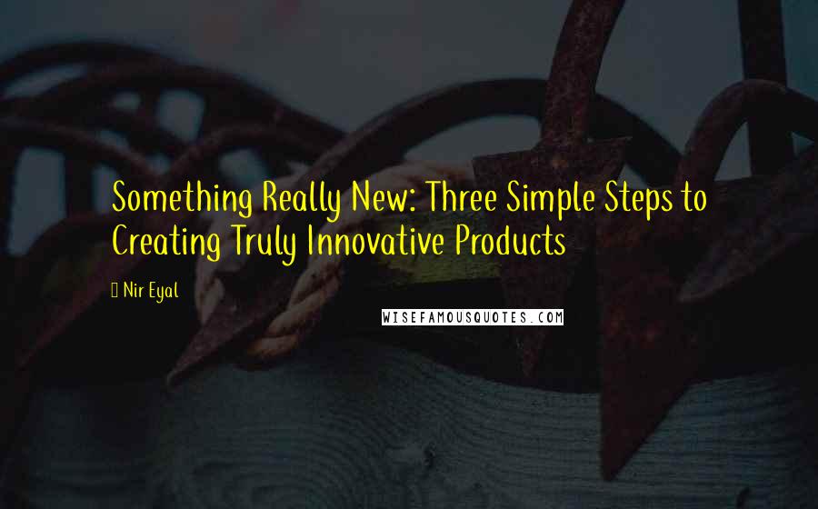 Nir Eyal Quotes: Something Really New: Three Simple Steps to Creating Truly Innovative Products