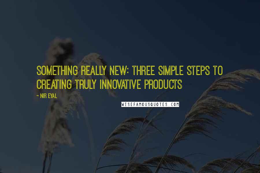 Nir Eyal Quotes: Something Really New: Three Simple Steps to Creating Truly Innovative Products