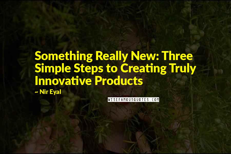 Nir Eyal Quotes: Something Really New: Three Simple Steps to Creating Truly Innovative Products