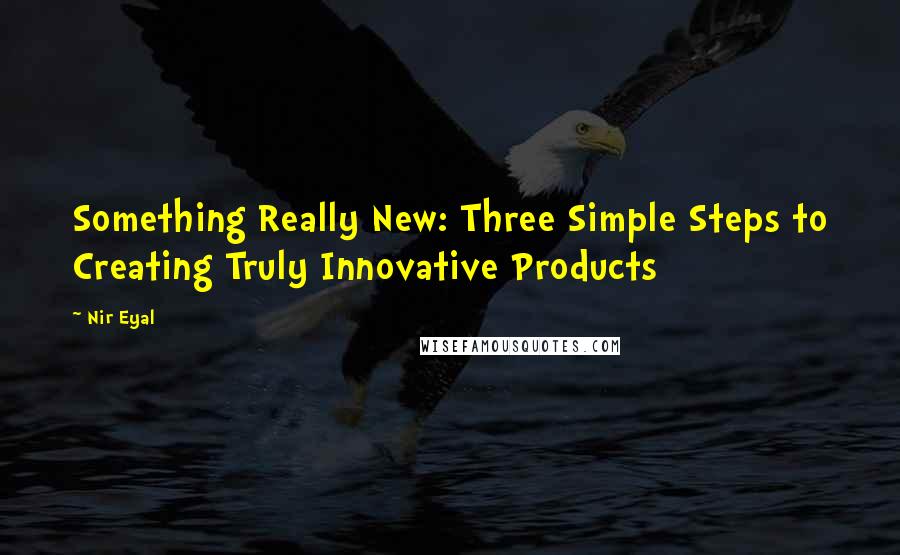 Nir Eyal Quotes: Something Really New: Three Simple Steps to Creating Truly Innovative Products